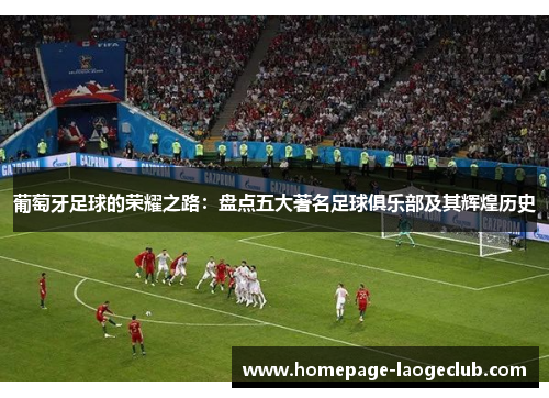 葡萄牙足球的荣耀之路：盘点五大著名足球俱乐部及其辉煌历史
