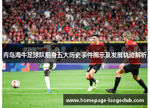 青岛海牛足球队前身五大历史事件揭示及发展轨迹解析