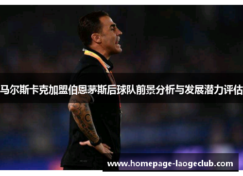 马尔斯卡克加盟伯恩茅斯后球队前景分析与发展潜力评估