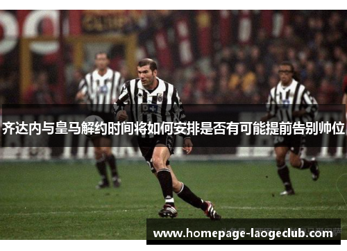 齐达内与皇马解约时间将如何安排是否有可能提前告别帅位 齐达内与皇马解约时间将如何安排是否有可能提前告别帅位