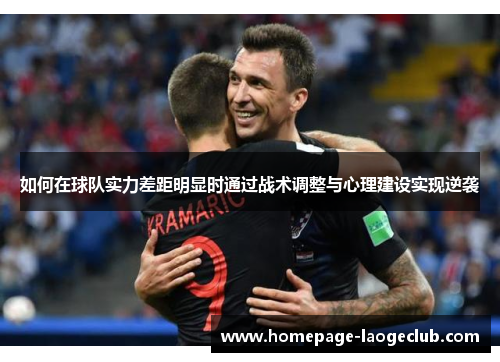 如何在球队实力差距明显时通过战术调整与心理建设实现逆袭 如何在球队实力差距明显时通过战术调整与心理建设实现逆袭