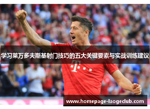 学习莱万多夫斯基射门技巧的五大关键要素与实战训练建议