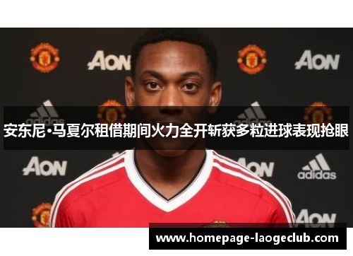 安东尼·马夏尔租借期间火力全开斩获多粒进球表现抢眼 安东尼·马夏尔租借期间火力全开斩获多粒进球表现抢眼