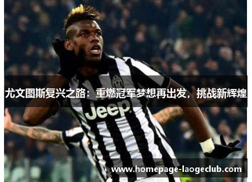 尤文图斯复兴之路:重燃冠军梦想再出发,挑战新辉煌 尤文图斯复兴之路:重燃冠军梦想再出发,挑战新辉煌