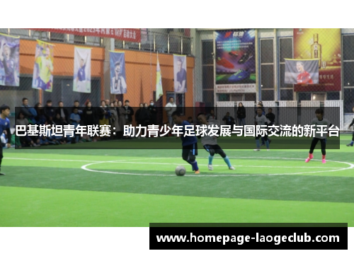 巴基斯坦青年联赛：助力青少年足球发展与国际交流的新平台