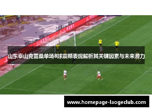 山东泰山克雷桑单场8球震撼表现解析其关键因素与未来潜力