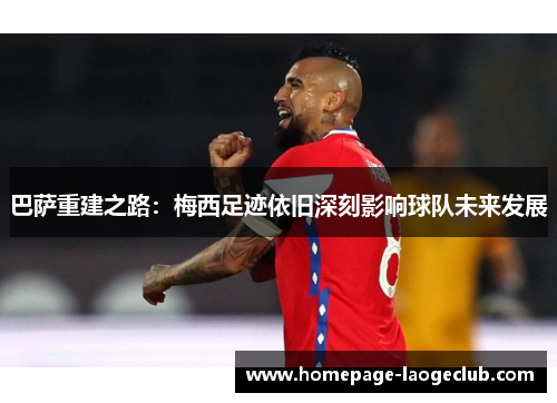 巴萨重建之路：梅西足迹依旧深刻影响球队未来发展