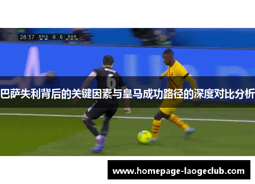 巴萨失利背后的关键因素与皇马成功路径的深度对比分析 巴萨失利背后的关键因素与皇马成功路径的深度对比分析
