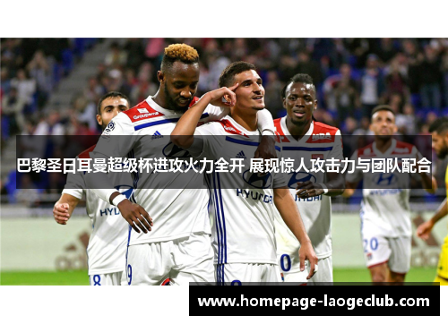 巴黎圣日耳曼超级杯进攻火力全开 展现惊人攻击力与团队配合