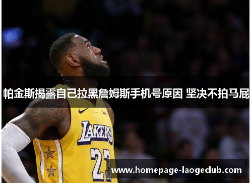 帕金斯揭露自己拉黑詹姆斯手机号原因 坚决不拍马屁