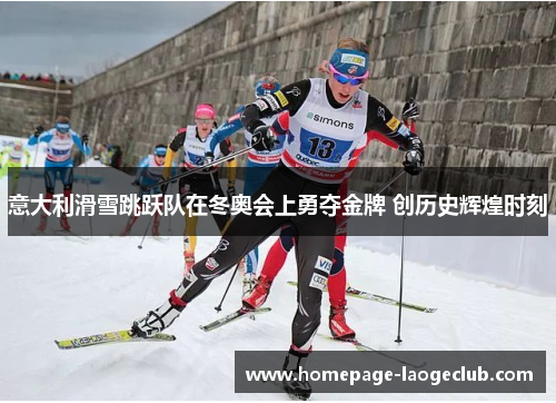 意大利滑雪跳跃队在冬奥会上勇夺金牌 创历史辉煌时刻