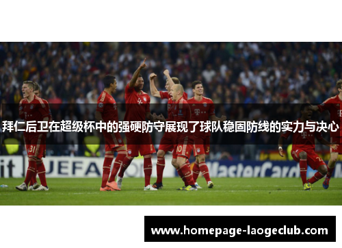 拜仁后卫在超级杯中的强硬防守展现了球队稳固防线的实力与决心