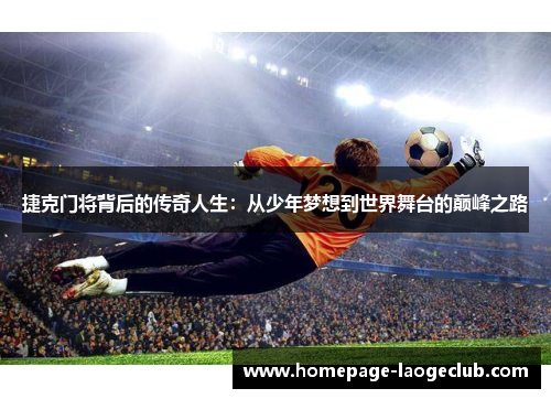 捷克门将背后的传奇人生:从少年梦想到世界舞台的巅峰之路 捷克门将背后的传奇人生:从少年梦想到世界舞台的巅峰之路