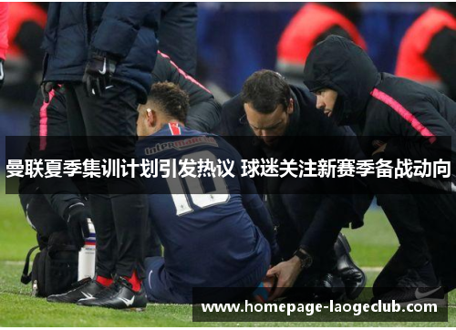 曼联夏季集训计划引发热议 球迷关注新赛季备战动向