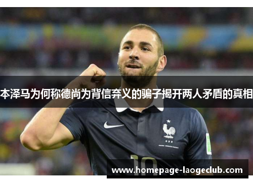 本泽马为何称德尚为背信弃义的骗子揭开两人矛盾的真相