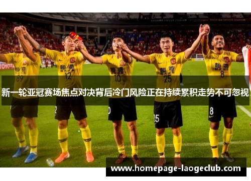 新一轮亚冠赛场焦点对决背后冷门风险正在持续累积走势不可忽视