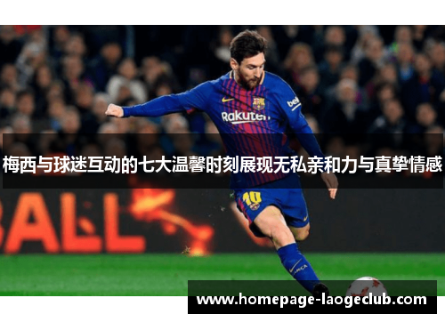 梅西与球迷互动的七大温馨时刻展现无私亲和力与真挚情感 梅西与球迷互动的七大温馨时刻展现无私亲和力与真挚情感