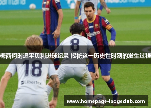 梅西何时追平贝利进球纪录 揭秘这一历史性时刻的发生过程