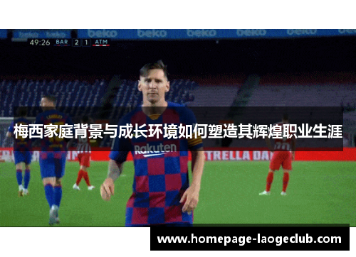 梅西家庭背景与成长环境如何塑造其辉煌职业生涯 梅西家庭背景与成长环境如何塑造其辉煌职业生涯
