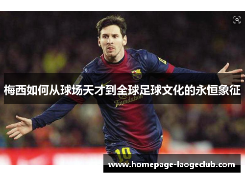 梅西如何从球场天才到全球足球文化的永恒象征 梅西如何从球场天才到全球足球文化的永恒象征