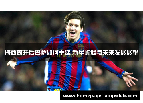梅西离开后巴萨如何重建 新星崛起与未来发展展望 梅西离开后巴萨如何重建 新星崛起与未来发展展望