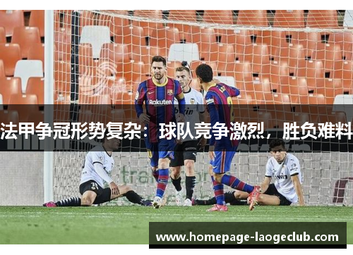 法甲争冠形势复杂：球队竞争激烈，胜负难料