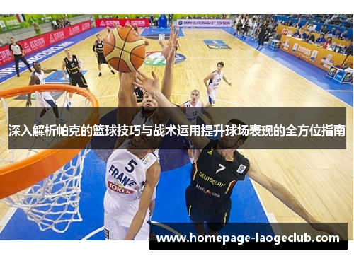 深入解析帕克的篮球技巧与战术运用提升球场表现的全方位指南