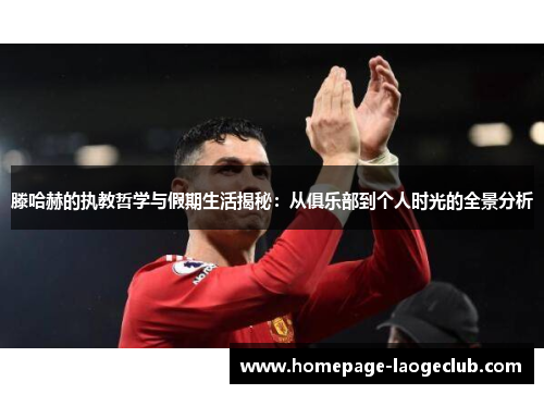 滕哈赫的执教哲学与假期生活揭秘:从俱乐部到个人时光的全景分析 滕哈赫的执教哲学与假期生活揭秘:从俱乐部到个人时光的全景分析