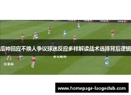 瓜帅回应不换人争议球迷反应多样解读战术选择背后逻辑