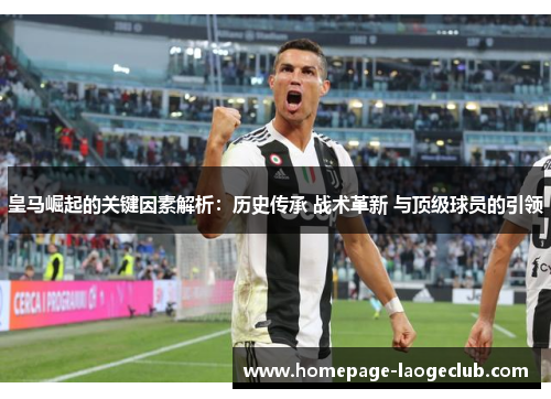 皇马崛起的关键因素解析：历史传承 战术革新 与顶级球员的引领