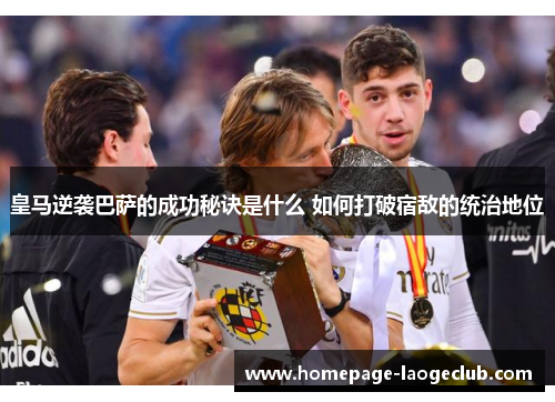 皇马逆袭巴萨的成功秘诀是什么 如何打破宿敌的统治地位 皇马逆袭巴萨的成功秘诀是什么 如何打破宿敌的统治地位