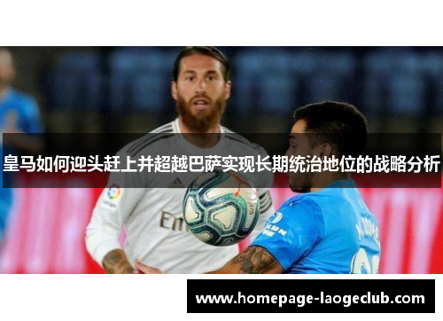 皇马如何迎头赶上并超越巴萨实现长期统治地位的战略分析