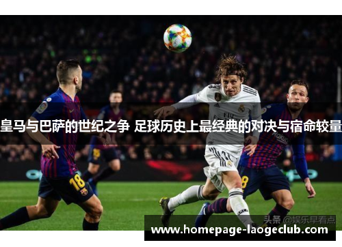 皇马与巴萨的世纪之争 足球历史上最经典的对决与宿命较量