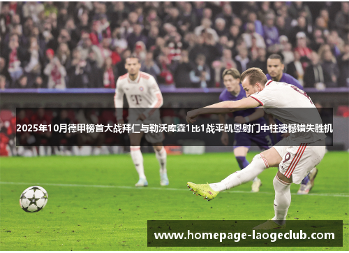 2025年10月德甲榜首大战拜仁与勒沃库森1比1战平凯恩射门中柱遗憾错失胜机 2025年10月德甲榜首大战拜仁与勒沃库森1比1战平凯恩射门中柱遗憾错失胜机