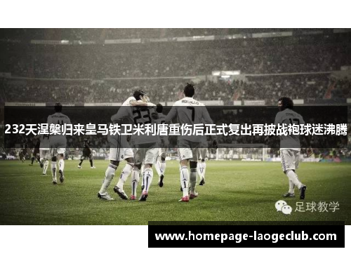 232天涅槃归来皇马铁卫米利唐重伤后正式复出再披战袍球迷沸腾
