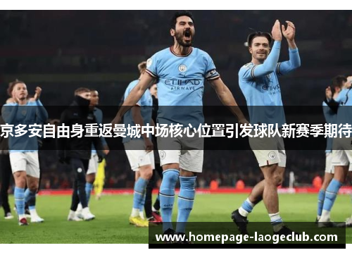 京多安自由身重返曼城中场核心位置引发球队新赛季期待 京多安自由身重返曼城中场核心位置引发球队新赛季期待