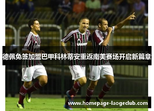 德佩免签加盟巴甲科林蒂安重返南美赛场开启新篇章