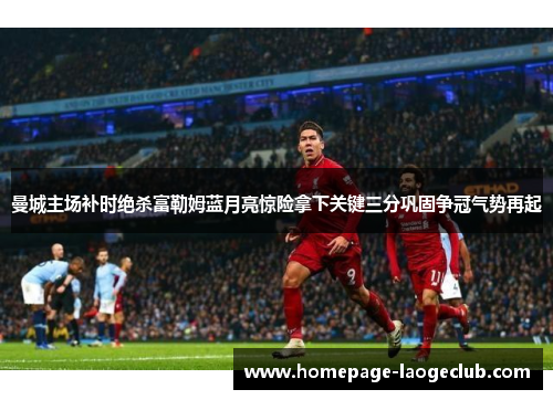 曼城主场补时绝杀富勒姆蓝月亮惊险拿下关键三分巩固争冠气势再起