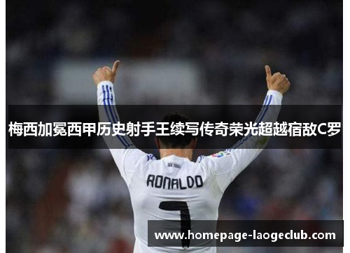 梅西加冕西甲历史射手王续写传奇荣光超越宿敌C罗