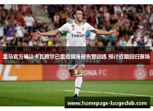 皇马官方确认卡瓦哈尔已重返健身房恢复训练 预计近期回归赛场