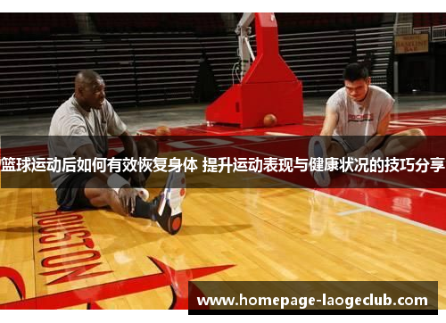 篮球运动后如何有效恢复身体 提升运动表现与健康状况的技巧分享