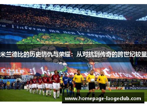 米兰德比的历史情仇与荣耀：从对抗到传奇的跨世纪较量