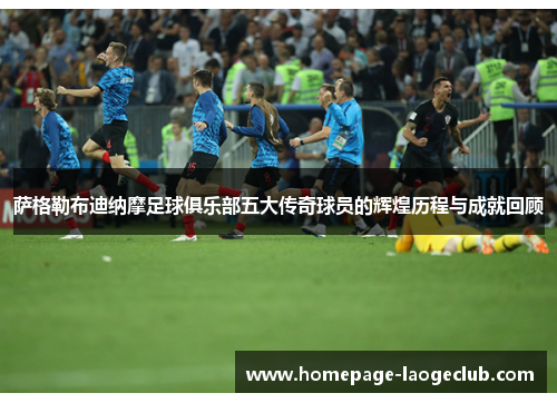 萨格勒布迪纳摩足球俱乐部五大传奇球员的辉煌历程与成就回顾 萨格勒布迪纳摩足球俱乐部五大传奇球员的辉煌历程与成就回顾