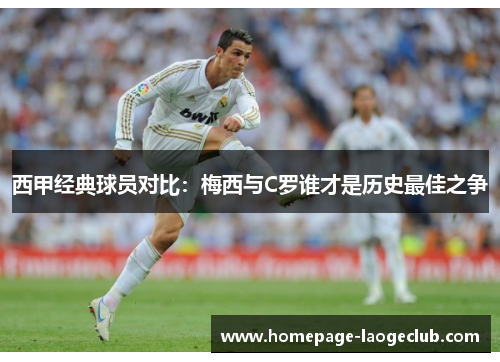 西甲经典球员对比:梅西与C罗谁才是历史最佳之争 西甲经典球员对比:梅西与C罗谁才是历史最佳之争
