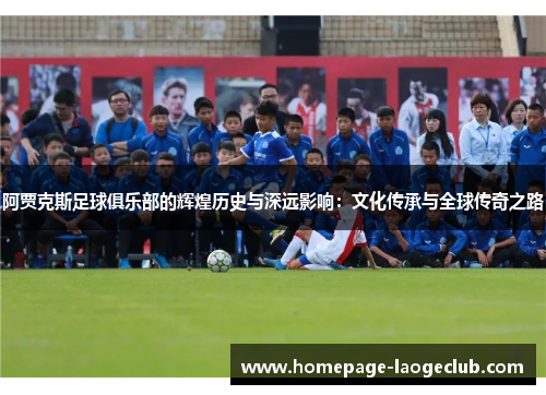 阿贾克斯足球俱乐部的辉煌历史与深远影响:文化传承与全球传奇之路 阿贾克斯足球俱乐部的辉煌历史与深远影响:文化传承与全球传奇之路