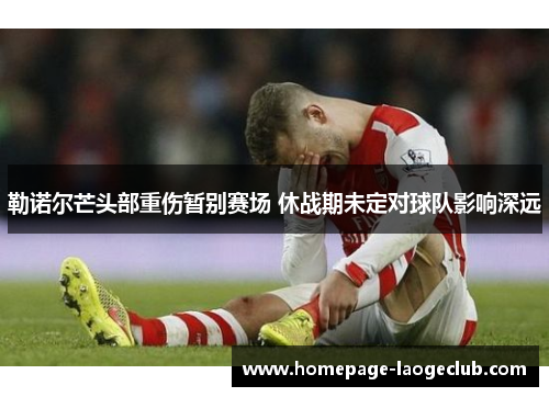 勒诺尔芒头部重伤暂别赛场 休战期未定对球队影响深远 勒诺尔芒头部重伤暂别赛场 休战期未定对球队影响深远
