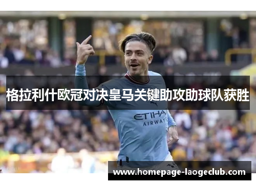 格拉利什欧冠对决皇马关键助攻助球队获胜 格拉利什欧冠对决皇马关键助攻助球队获胜